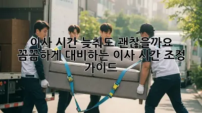이사 시간 늦춰도 괜찮을까요? 꼼꼼하게 대비하는 이사 시간 조정 가이드